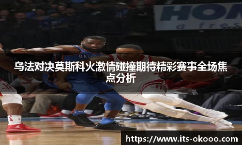 乌法对决莫斯科火激情碰撞期待精彩赛事全场焦点分析