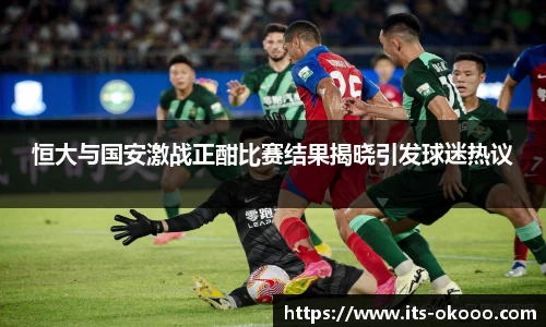 恒大与国安激战正酣比赛结果揭晓引发球迷热议