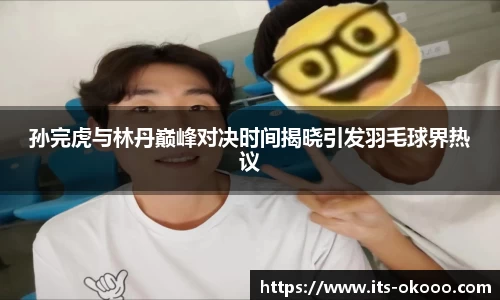 孙完虎与林丹巅峰对决时间揭晓引发羽毛球界热议