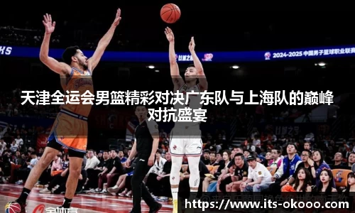 天津全运会男篮精彩对决广东队与上海队的巅峰对抗盛宴