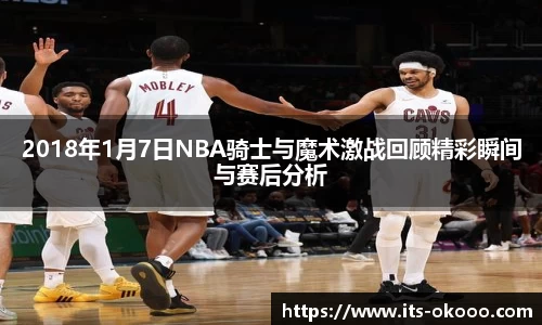 2018年1月7日NBA骑士与魔术激战回顾精彩瞬间与赛后分析