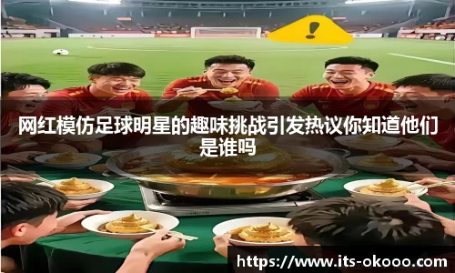 网红模仿足球明星的趣味挑战引发热议你知道他们是谁吗