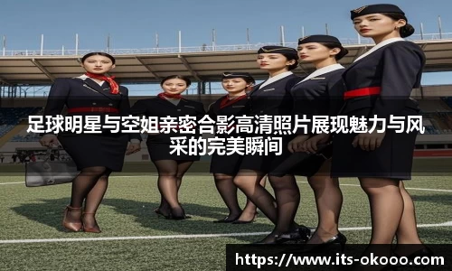 足球明星与空姐亲密合影高清照片展现魅力与风采的完美瞬间