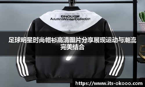 足球明星时尚帽衫高清图片分享展现运动与潮流完美结合